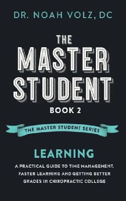 The Master Student: Book 2: LEARNING: A Practical Guide To Time Management, Faster Learning, And Getting Better Grades In Chiropractic College by Noah Volz