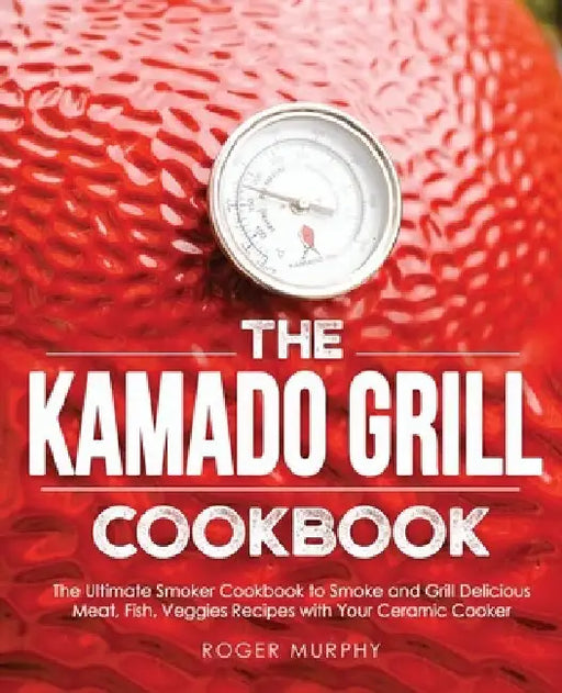 The Kamado Grill Cookbook: The Ultimate Smoker Cookbook to Smoke and Grill Delicious Meat, Fish, Veggies Recipes with Your Ceramic Cooker by Roger Murphy