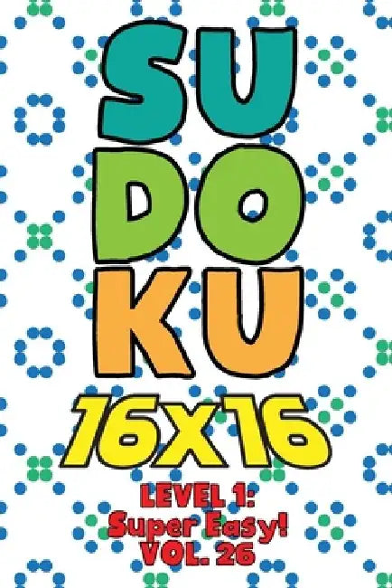 Sudoku 16 x 16 Level 1: Super Easy! Vol. 26: Play 16x16 Grid Sudoku Super Easy Level Volumes 1-40 Solve Number Puzzles Become A Sudoku Expert by Sophia Numerik