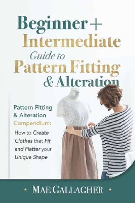 Pattern Fitting: Beginner + Intermediate Guide to Pattern Fitting and Alteration: Pattern Fitting and Alteration Compendium: How to Cre by Mae Gallagher