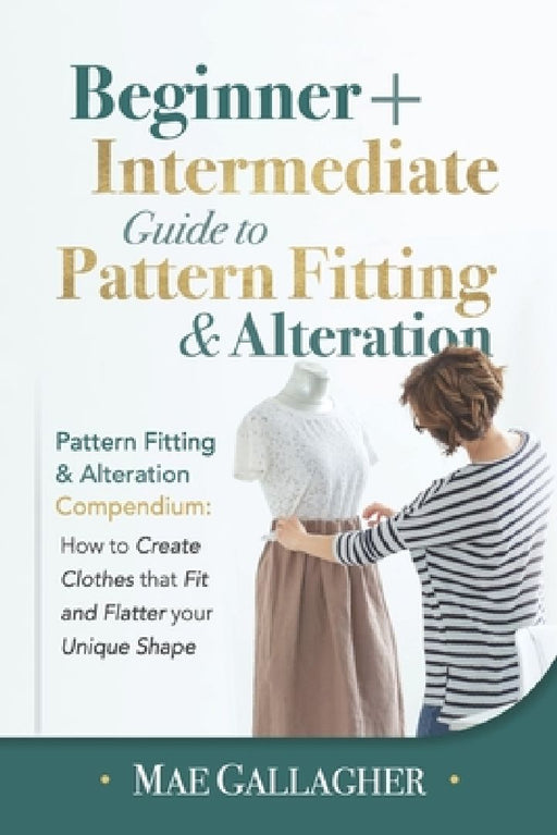 Pattern Fitting: Beginner + Intermediate Guide to Pattern Fitting and Alteration: Pattern Fitting and Alteration Compendium: How to Cre by Mae Gallagher