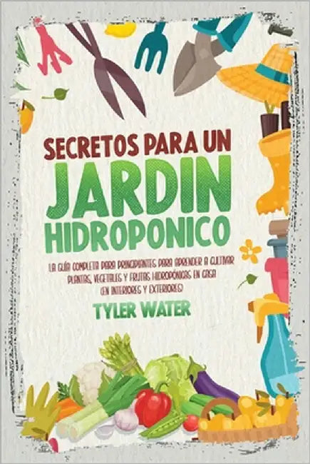 Secretos Para Un Jardín Hidropónico: La Guía Completa Para Principiantes Para Aprender A Cultivar Plantas, Vegetales Y Frutas Hidropónicas En Casa (En by Water, Tyler