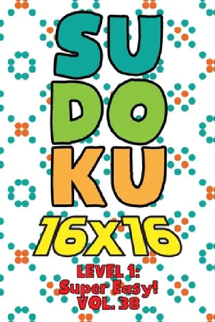 Sudoku 16 x 16 Level 1: Super Easy! Vol. 38: Play 16x16 Grid Sudoku Super Easy Level Volumes 1-40 Solve Number Puzzles Become A Sudoku Expert by Sophia Numerik