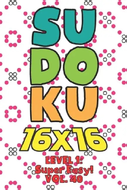 Sudoku 16 x 16 Level 1: Super Easy! Vol. 40: Play 16x16 Grid Sudoku Super Easy Level Volumes 1-40 Solve Number Puzzles Become A Sudoku Expert by Sophia Numerik