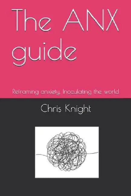 The ANX guide: Reframing anxiety. Inoculating the world by Chris Knight