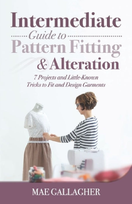 Intermediate Guide to Pattern Fitting and Alteration: 7 Projects and Little-Known Tricks to Fit and Design Garments by Mae Gallagher