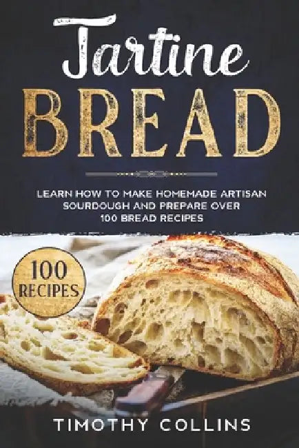 Tartine Bread: Learn How To Make Homemade Artisan Sourdough And Prepare Over 100 Bread Recipes by Timothy Collins