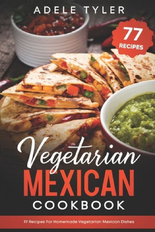 Vegetarian Mexican Cookbook: 77 Recipes For Homemade Vegetarian Mexican Dishes by Adele Tyler