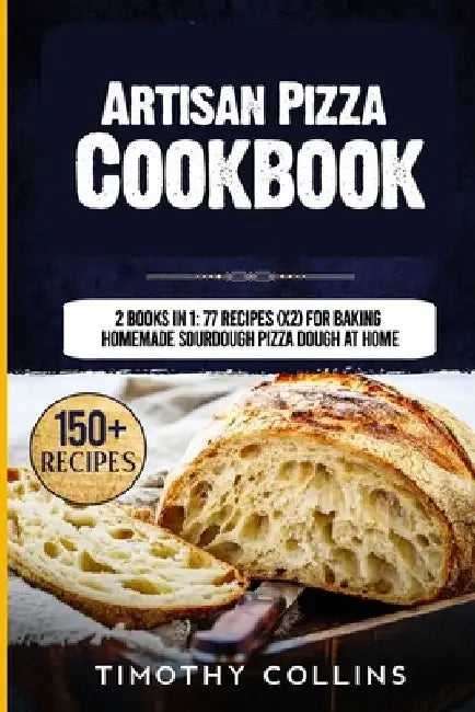 Artisan Pizza Cookbook: 2 Books In 1: 77 Recipes (x2) For Baking Homemade Sourdough Pizza Dough At Home by Timothy Collins