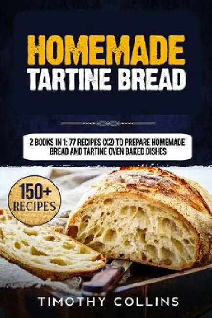 Homemade Tartine Bread: 2 Books In 1: 77 Recipes (x2) To Prepare Homemade Bread And Tartine Oven Baked Dishes by Timothy Collins