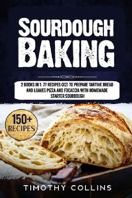 Sourdough Baking: 2 Books In 1: 77 Recipes (x2) To Prepare Tartine Bread And Loaves Pizza And Focaccia With Homemade Starter Sourdough by Timothy Collins