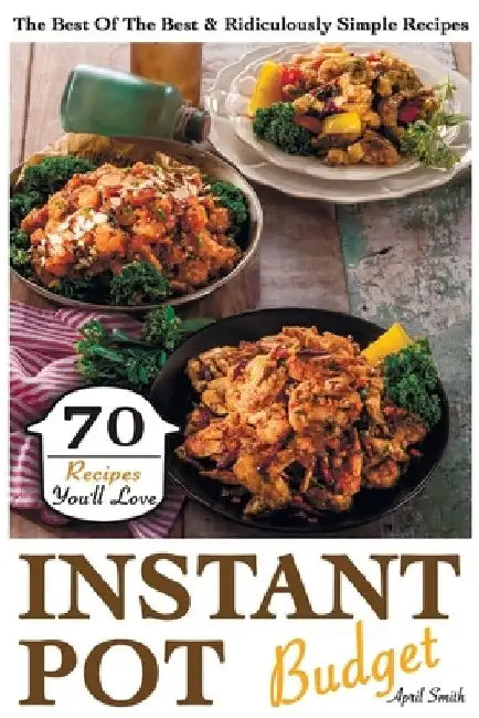 Instant Pot Budget: 70 Recipes You'll Love. The Best Of The Best & Ridiculously Simple Recipes by April Smith