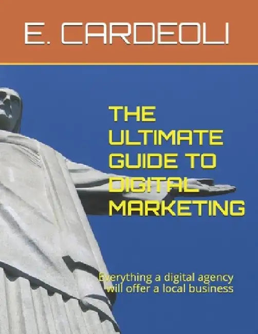 The Ultimate Guide to Digital Marketing: Everything a digital agency will offer a local business by E. Cardeoli