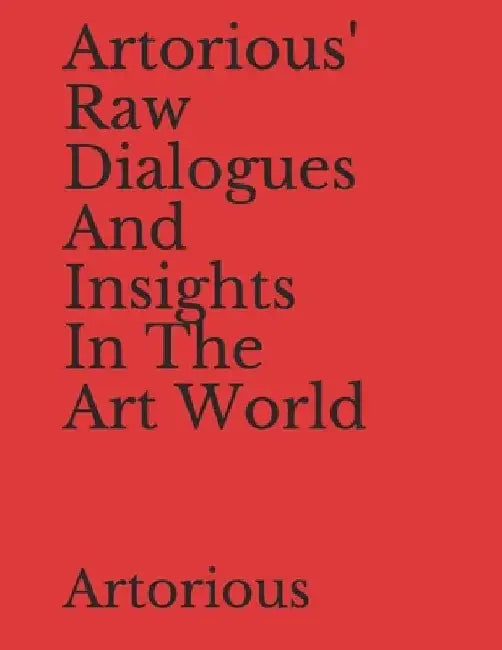 Artorious' Raw Dialogues And Insights In The Art World by Artorious Artorious