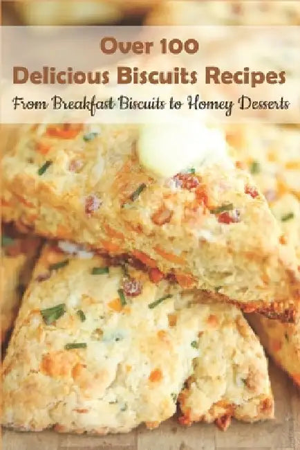 Over 100 Delicious Biscuits Recipes_ From Breakfast Biscuits To Homey Desserts: Unique Biscuit Recipes by Darin Ink