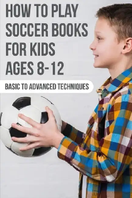 How To Play Soccer Books For Kids Ages 8-12 Basic To Advanced Techniques: Soccer Books by Osvaldo Steinhour