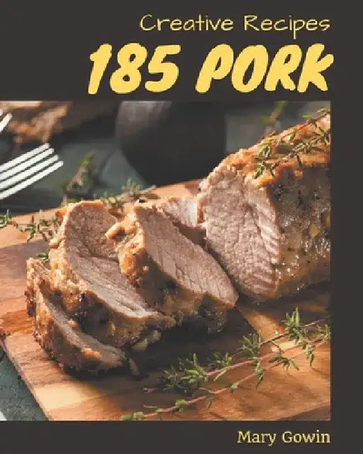 185 Creative Pork Recipes: Best Pork Cookbook for Dummies by Mary Gowin