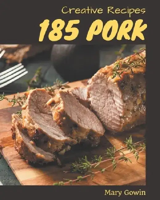 185 Creative Pork Recipes: Best Pork Cookbook for Dummies by Mary Gowin
