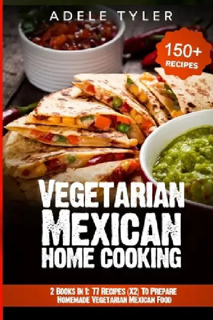 Vegetarian Mexican Home Cooking: 2 Books In 1: 77 Recipes (X2) To Prepare Homemade Vegetarian Mexican Food by Adele Tyler