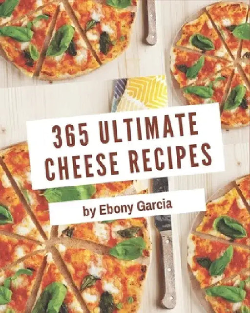 365 Ultimate Cheese Recipes: Best Cheese Cookbook for Dummies by Ebony Garcia