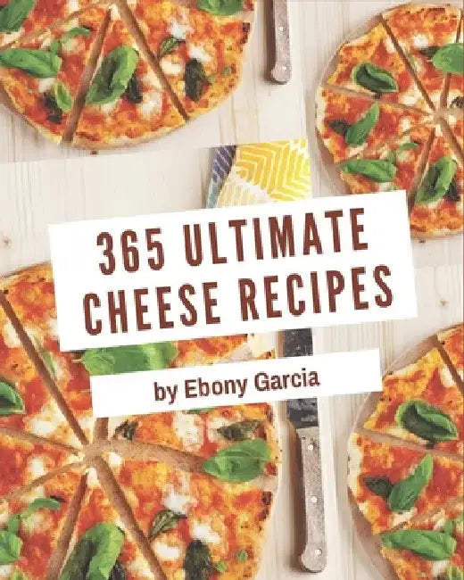 365 Ultimate Cheese Recipes: Best Cheese Cookbook for Dummies by Ebony Garcia