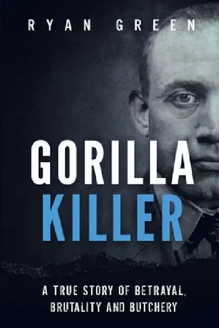 Gorilla Killer: A True Story of Betrayal, Brutality and Butchery by Ryan Green