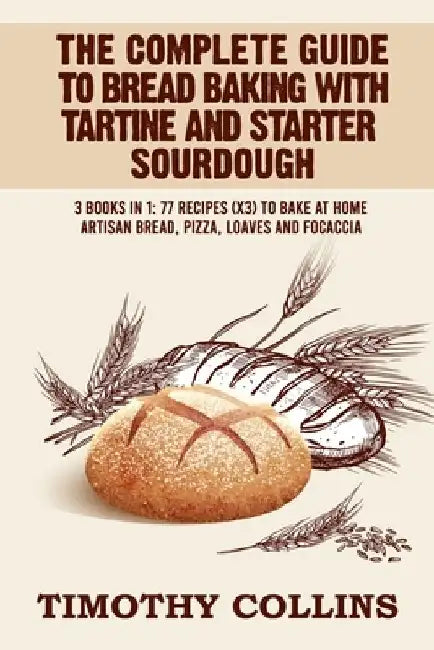 The Complete Guide To Bread Baking With Tartine And Starter Sourdough: 3 Books In 1: 77 Recipes (x3) To Bake At Home Artisan Bread, Pizza, Loaves And by Timothy Collins