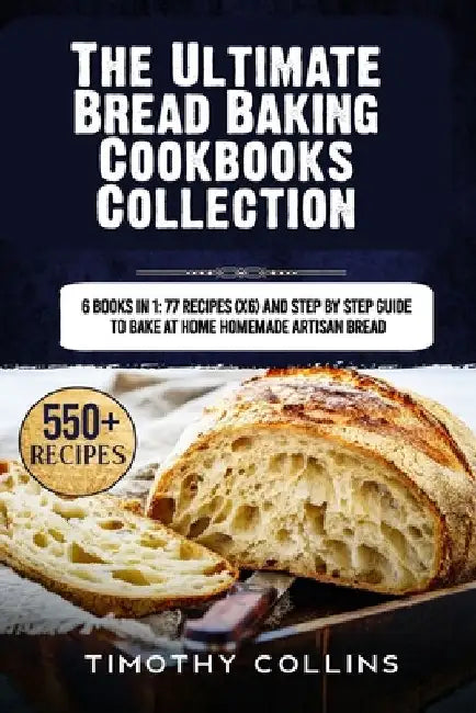 The Ultimate Bread Baking Cookbooks Collection: 6 Books In 1: 77 Recipes (x6) And Step By Step Guide To Bake At Home Homemade Artisan Bread by Timothy Collins