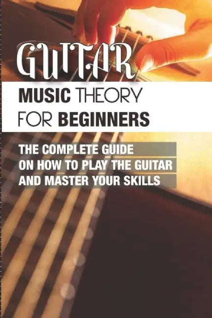 Guitar Music Theory For Beginners- The Complete Guide On How To Play The Guitar And Master Your Ski by Streff, Coralee