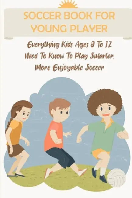 Soccer Book For Young Player Everything Kids Ages 8 To 12 Need To Know To Play Smarter, More Enjoyable Soccer: Soccer Activity Books For Kids by Alden Buschmann