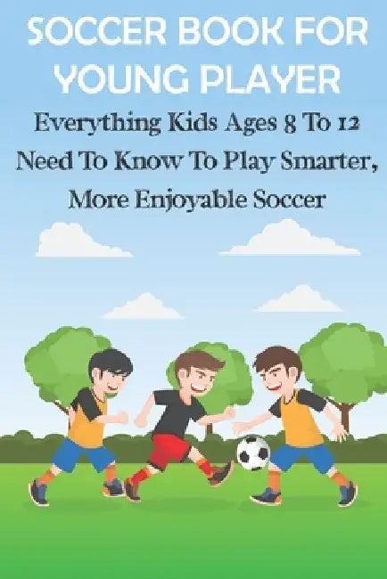 Soccer Book For Young Player Everything Kids Ages 8 To 12 Need To Know To Play Smarter, More Enjoyable Soccer: Soccer Books For Kids by Kiera Cooksley