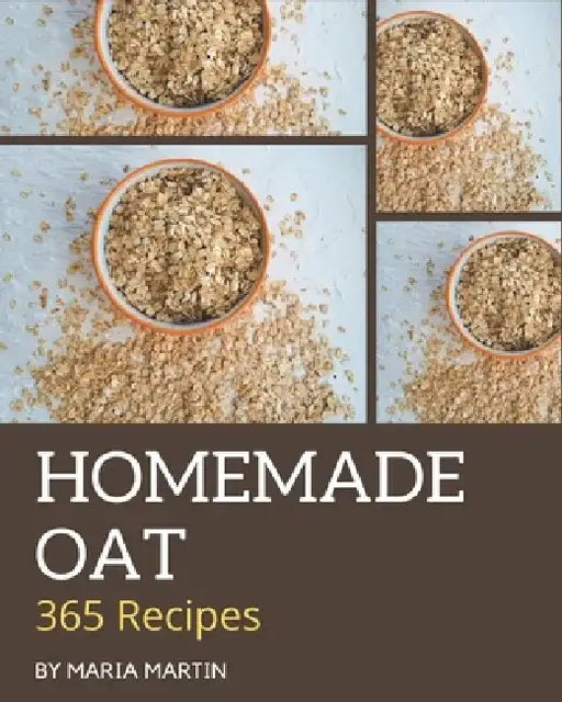 365 Homemade Oat Recipes: Best Oat Cookbook for Dummies by Maria Martin