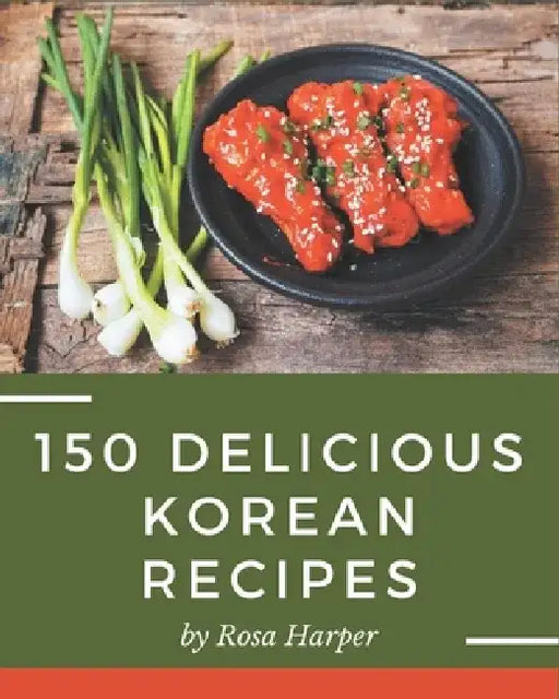 150 Delicious Korean Recipes: Korean Cookbook - Your Best Friend Forever by Rosa Harper