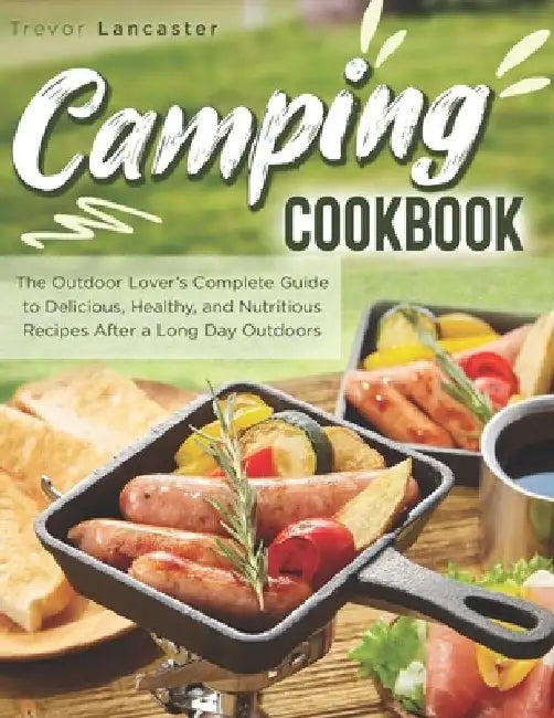 Camping Cookbook: The Outdoor Lover's Complete Guide to Delicious, Healthy, and Nutritious Recipes After a Long Day Outdoors by Trevor Lancaster