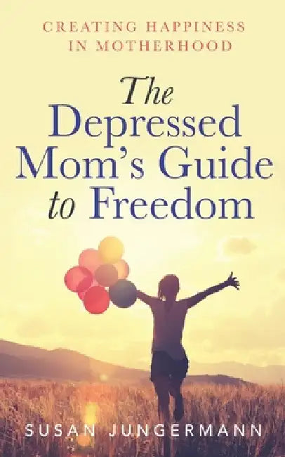 The Depressed Mom's Guide to Freedom: Creating Happiness in Motherhood by Susan Jungermann