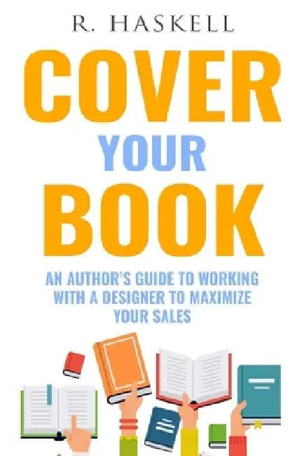 Cover Your Book: An Author's Guide to Working with a Designer to Maximize your Sales by R. Haskell