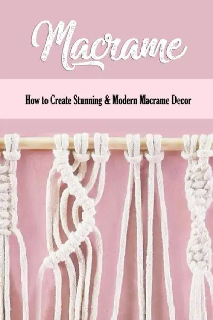 Macrame: How to Create Stunning & Modern Macrame Decor: Step-by-Step Tutorials by Monita Parks