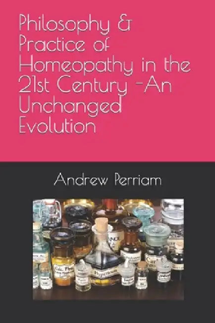 Philosophy & Practice of Homeopathy in the 21st Century - An Unchanged Evolution by Andrew Perriam