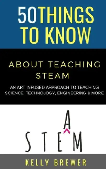 50 Things to Know About Teaching Steam: An Art Infused Approach To Teaching Science, Technology, Engineering & More by 50 Things to Know