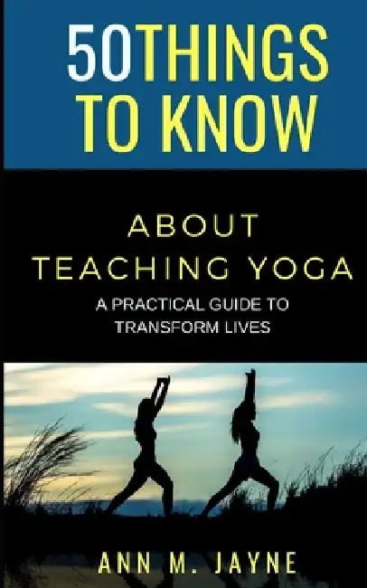 50 Things to Know About Teaching Yoga: A Practical Guide to Transform Lives by Ann M. Jayne