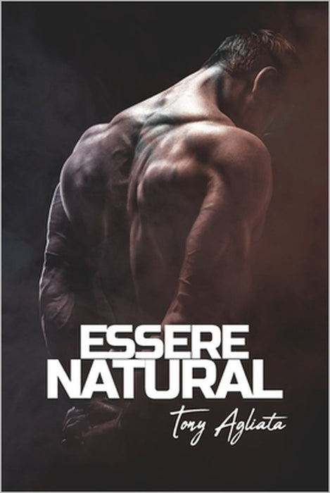 Essere Natural: Il libro che ogni atleta o appassionato di allenamento con i pesi e bodybuilding natural deve avere by Tony Agliata