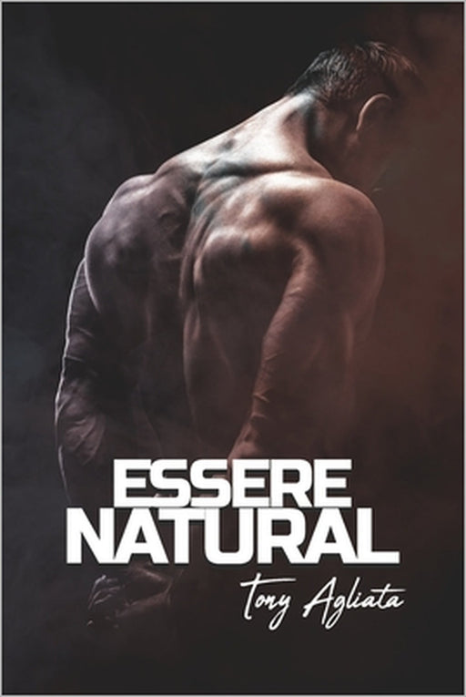 Essere Natural: Il libro che ogni atleta o appassionato di allenamento con i pesi e bodybuilding natural deve avere by Tony Agliata