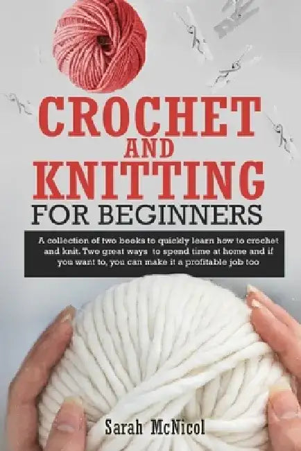 Crochet and Knitting for Beginners: A Collection Of Two Books To Quickly Learn How To Crochet And Knit. Two Great Ways To Spend Time At Home And If Yo by Sarah McNicol