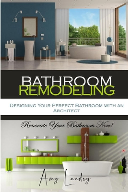 Bathroom Remodeling: Designing Your Perfect Bathroom with an Architect: Renovate Your Bathroom Now! by Amy Landry