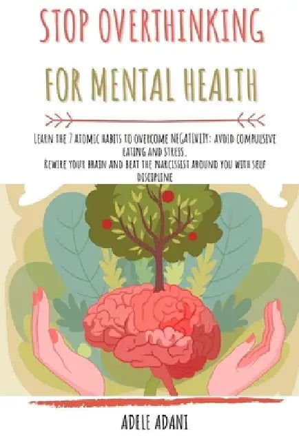 Stop Overthinking for Mental Health: Learn the 7 atomic habits to overcome negativity: avoid compulsive eating and stress. Rewire your brain and beat by Adele Adani