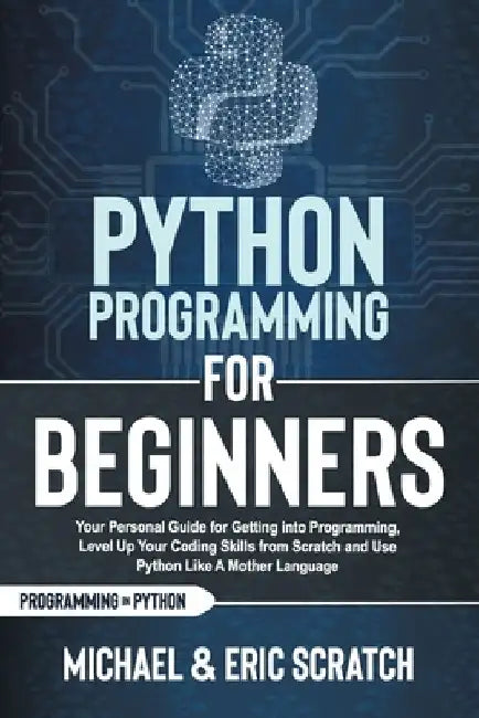 Python Programming for Beginners: Your Personal Guide for Getting into Programming, Level Up Your Coding Skills from Scratch and Use Python Like A Mot by Eric Scratch