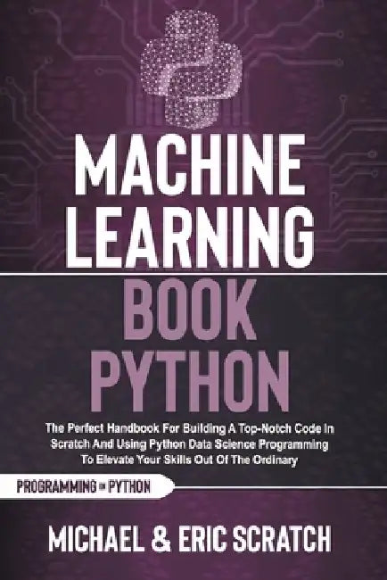 Machine Learning Book Python: The Perfect Handbook For Building A Top-Notch Code In Scratch And Using Python Data Science Programming To Elevate You by Eric Scratch