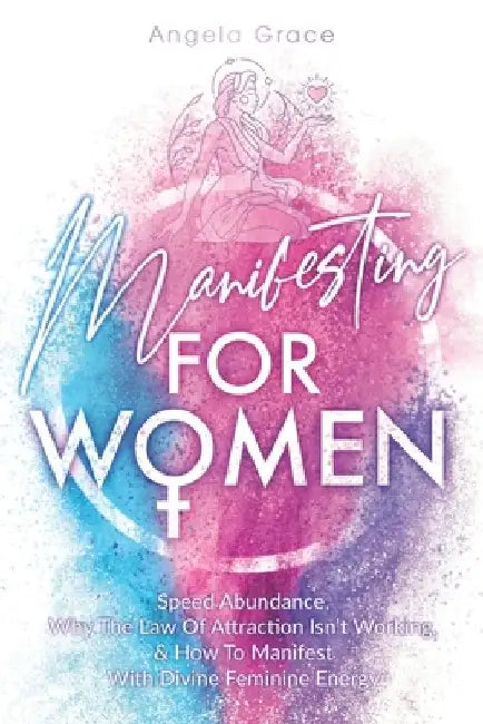 Manifesting For Women: Speed Abundance, Why The Law Of Attraction Isn't Working, & How To Manifest With Divine Feminine Energy by Angela Grace