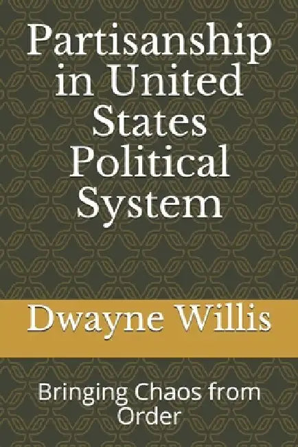 Partisanship in United States Political System: Bringing Chaos from Order by Dwayne D. Willis