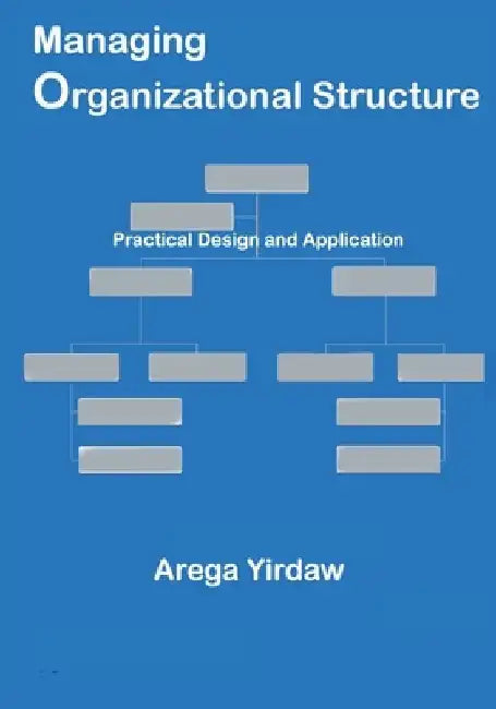 Managing Organizational Structure: Practical Design and Application by Arega Yirdaw